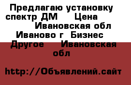 Предлагаю установку *спектр-ДМ2* › Цена ­ 15 000 000 - Ивановская обл., Иваново г. Бизнес » Другое   . Ивановская обл.